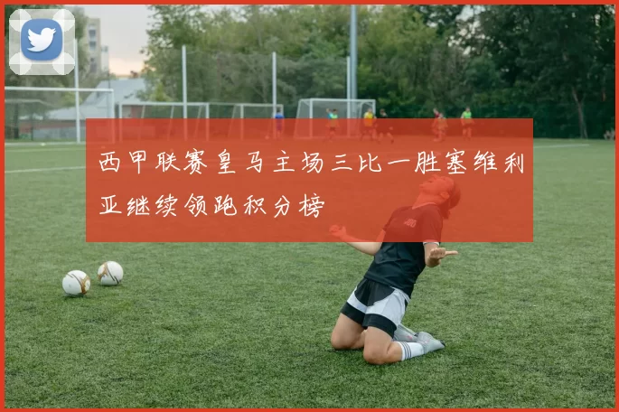 西甲联赛皇马主场三比一胜塞维利亚继续领跑积分榜