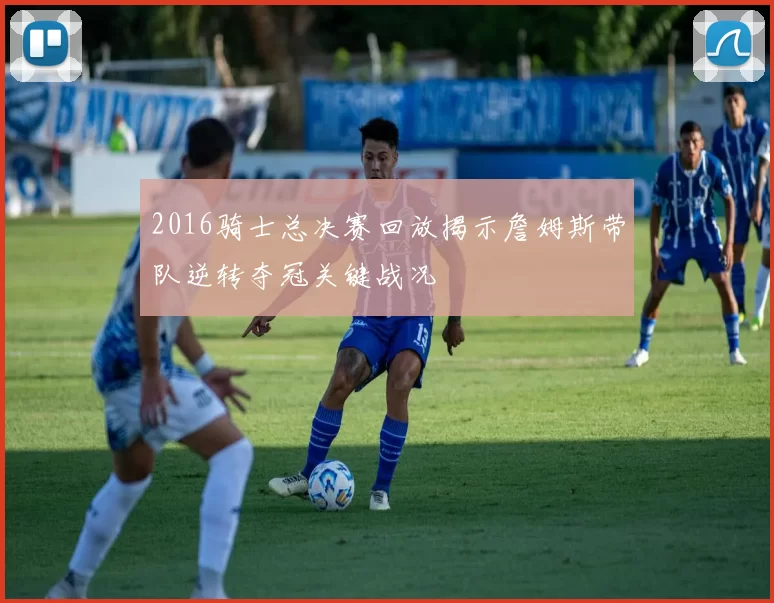 2016骑士总决赛回放揭示詹姆斯带队逆转夺冠关键战况