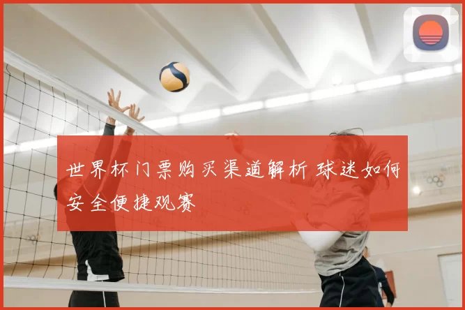 世界杯门票购买渠道解析 球迷如何安全便捷观赛