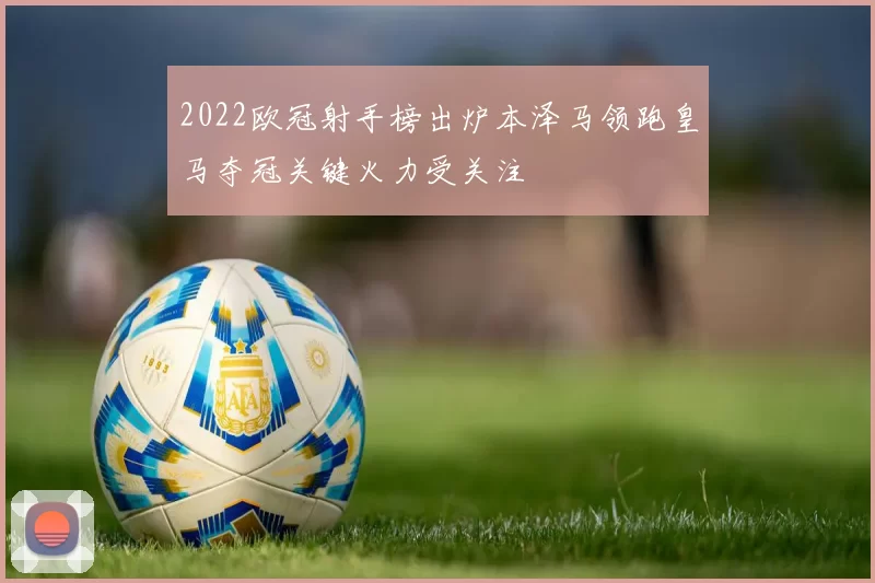 2022欧冠射手榜出炉本泽马领跑皇马夺冠关键火力受关注