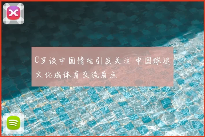 C罗谈中国情结引发关注 中国球迷文化成体育交流看点