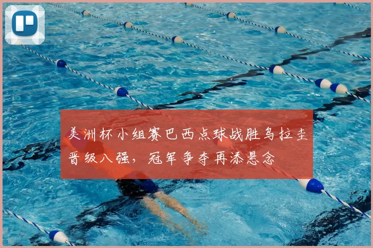 美洲杯小组赛巴西点球战胜乌拉圭晋级八强，冠军争夺再添悬念