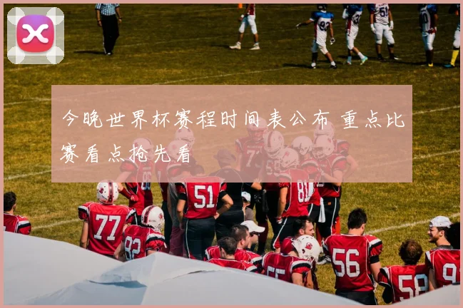 今晚世界杯赛程时间表公布 重点比赛看点抢先看
