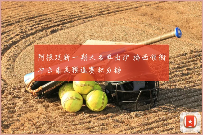 阿根廷新一期大名单出炉 梅西领衔冲击南美预选赛积分榜