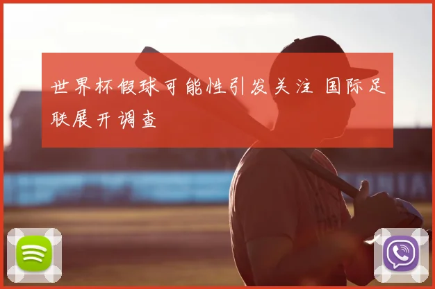 世界杯假球可能性引发关注 国际足联展开调查
