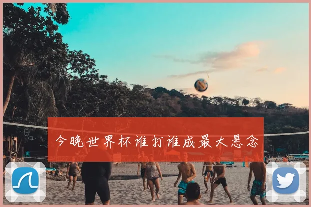 今晚世界杯谁打谁成最大悬念