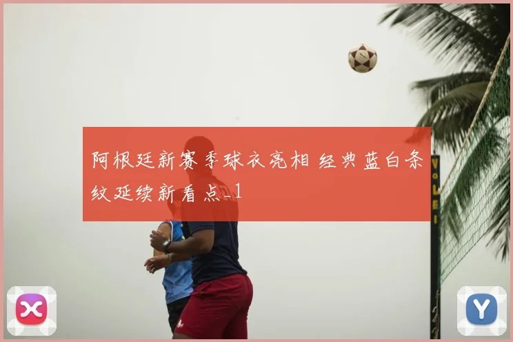 阿根廷新赛季球衣亮相 经典蓝白条纹延续新看点_1