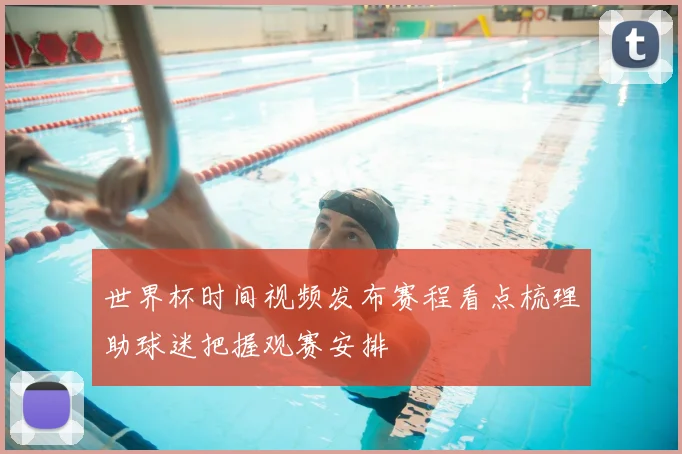 世界杯时间视频发布赛程看点梳理助球迷把握观赛安排