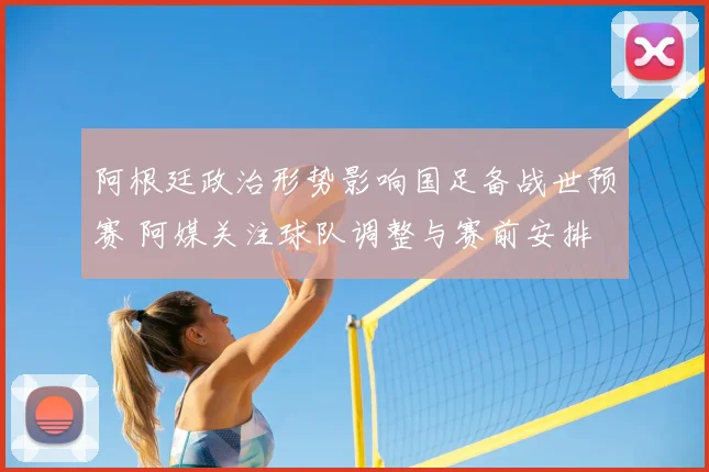 阿根廷政治形势影响国足备战世预赛 阿媒关注球队调整与赛前安排