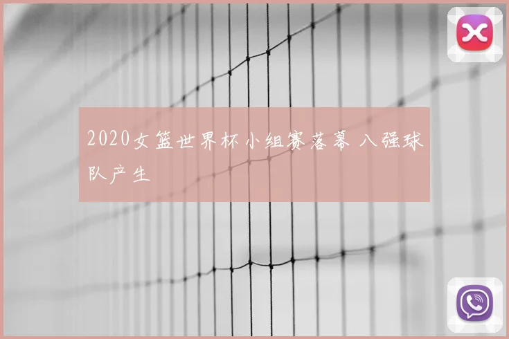 2020女篮世界杯小组赛落幕 八强球队产生