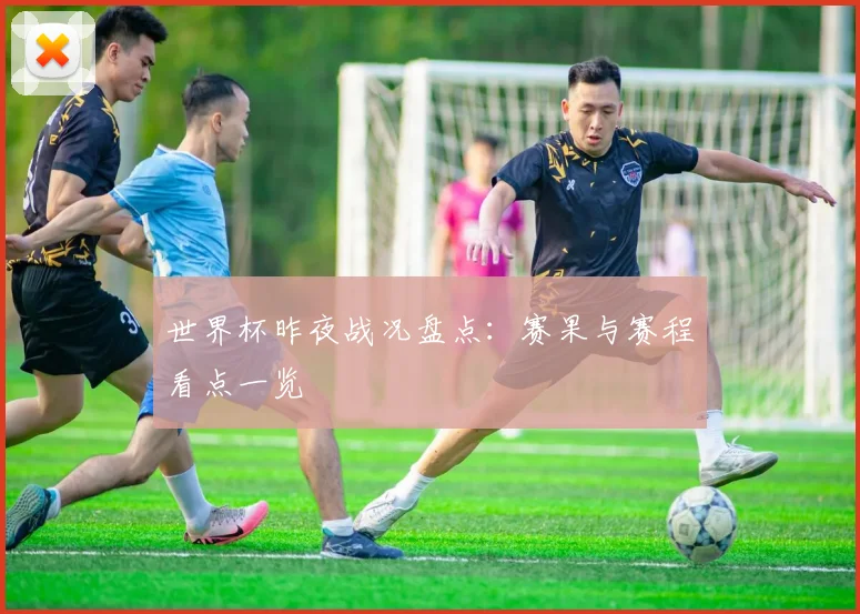 世界杯昨夜战况盘点:赛果与赛程看点一览