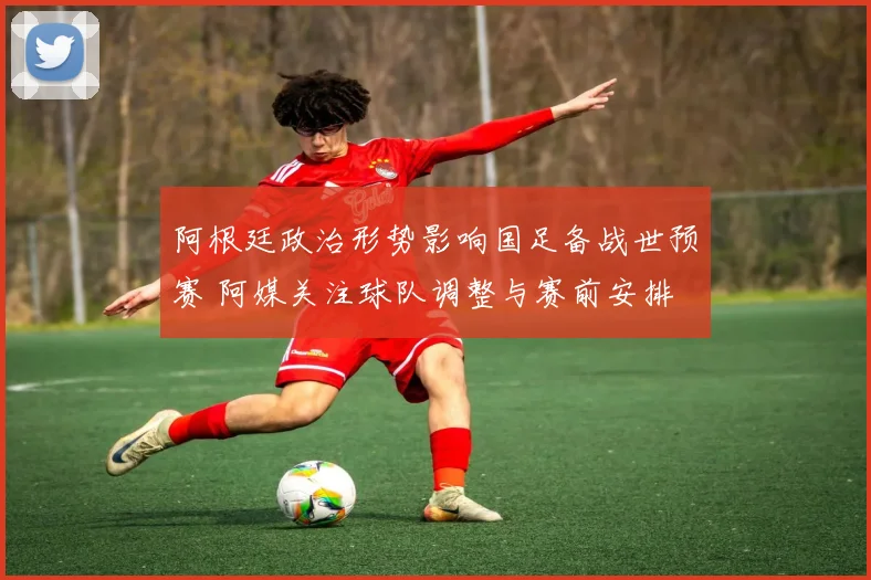 阿根廷政治形势影响国足备战世预赛 阿媒关注球队调整与赛前安排