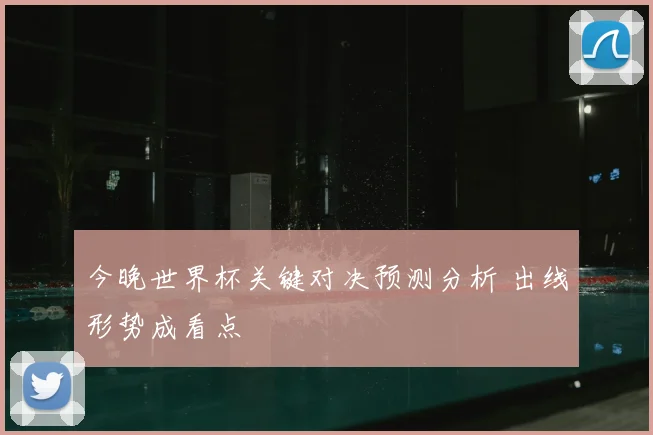 今晚世界杯关键对决预测分析 出线形势成看点