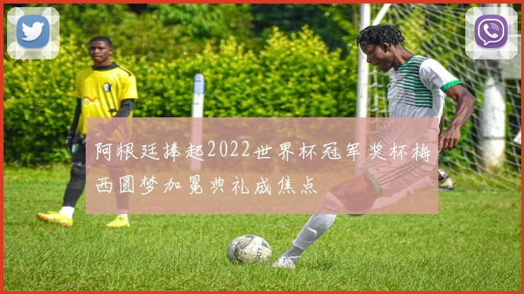 阿根廷捧起2022世界杯冠军奖杯梅西圆梦加冕典礼成焦点