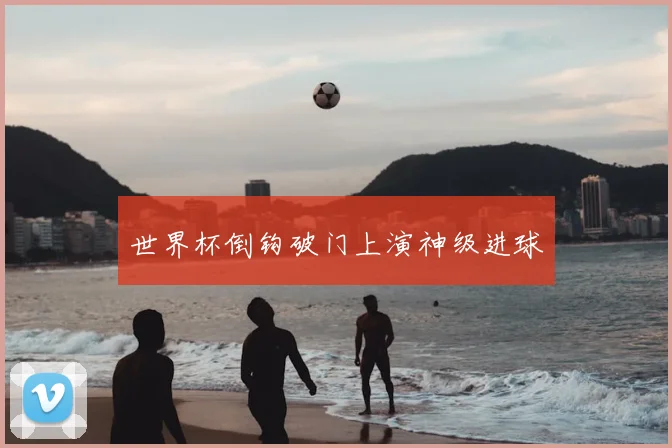 世界杯倒钩破门上演神级进球