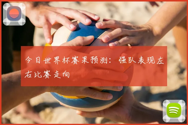 今日世界杯赛果预测:强队表现左右比赛走向