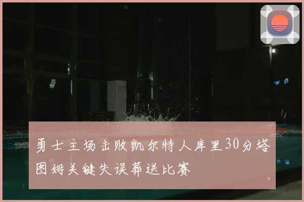 勇士主场击败凯尔特人库里30分塔图姆关键失误葬送比赛