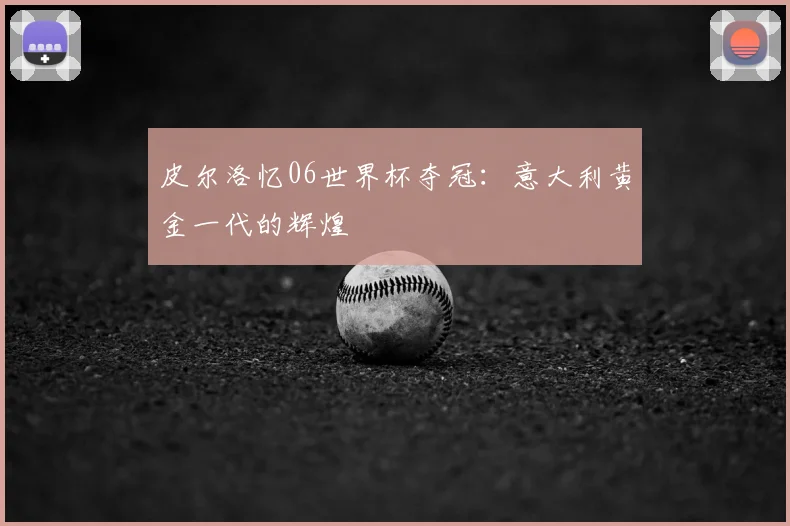 皮尔洛忆06世界杯夺冠:意大利黄金一代的辉煌