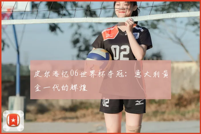 皮尔洛忆06世界杯夺冠:意大利黄金一代的辉煌