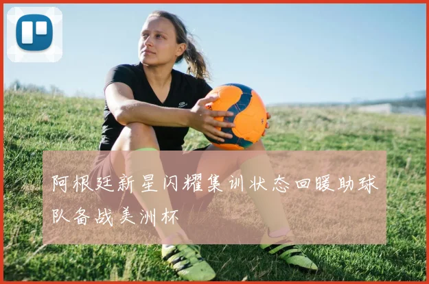阿根廷新星闪耀集训状态回暖助球队备战美洲杯