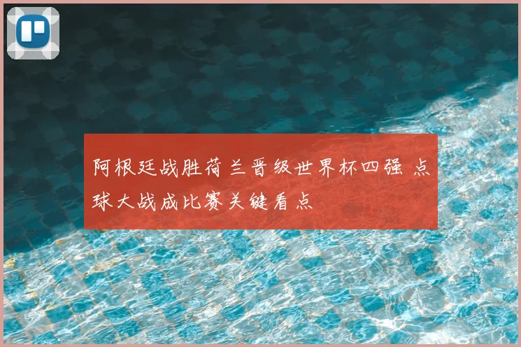 阿根廷战胜荷兰晋级世界杯四强 点球大战成比赛关键看点