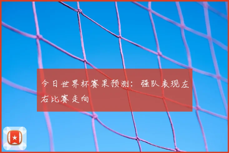 今日世界杯赛果预测:强队表现左右比赛走向