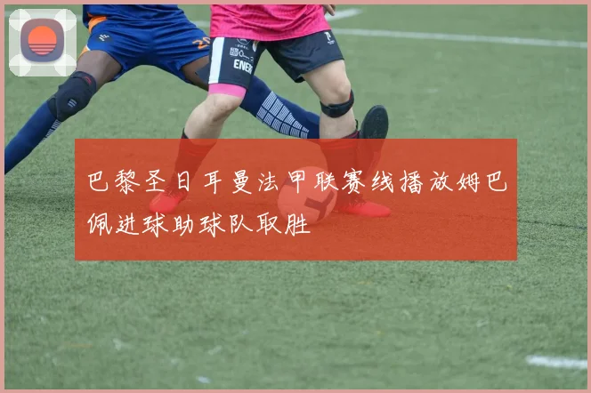巴黎圣日耳曼法甲联赛线播放姆巴佩进球助球队取胜