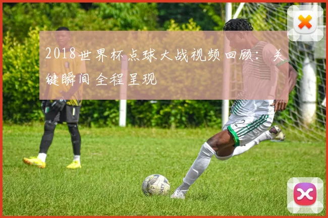 2018世界杯点球大战视频回顾：关键瞬间全程呈现